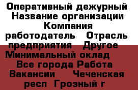 Оперативный дежурный › Название организации ­ Компания-работодатель › Отрасль предприятия ­ Другое › Минимальный оклад ­ 1 - Все города Работа » Вакансии   . Чеченская респ.,Грозный г.